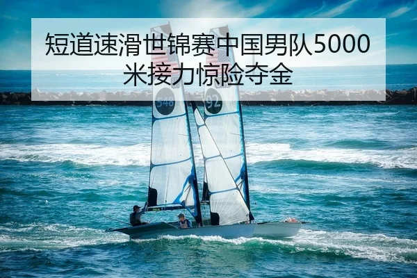 短道速滑世锦赛中国男队5000米接力惊险夺金